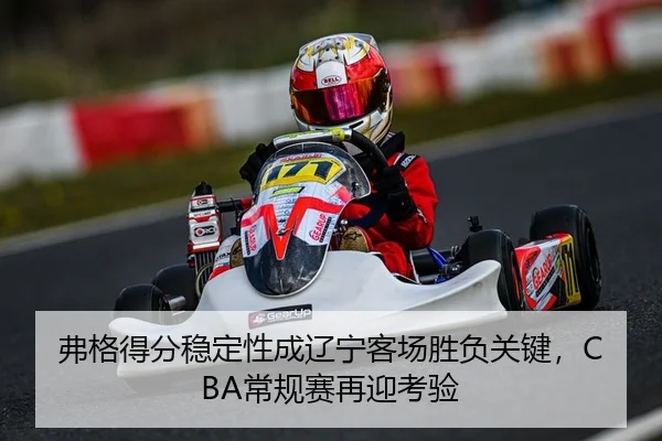 弗格得分稳定性成辽宁客场胜负关键，CBA常规赛再迎考验